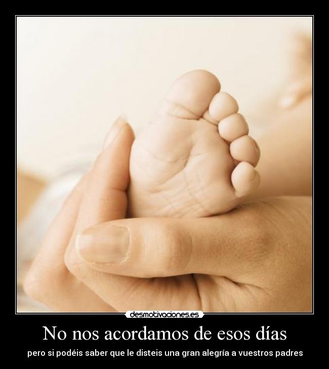 No nos acordamos de esos días - pero si podéis saber que le disteis una gran alegría a vuestros padres