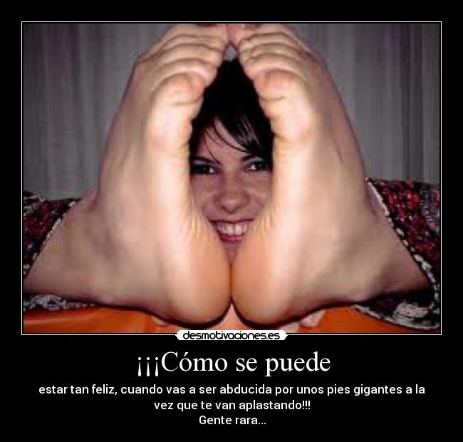 ¡¡¡Cómo se puede - estar tan feliz, cuando vas a ser abducida por unos pies gigantes a la
vez que te van aplastando!!!
Gente rara...