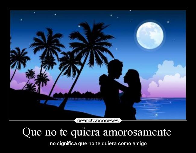 Que no te quiera amorosamente  - no significa que no te quiera como amigo