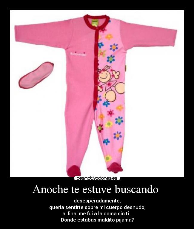 Anoche te estuve buscando  - desesperadamente,
queria sentirte sobre mi cuerpo desnudo,
al final me fui a la cama sin ti...
Donde estabas maldito pijama?