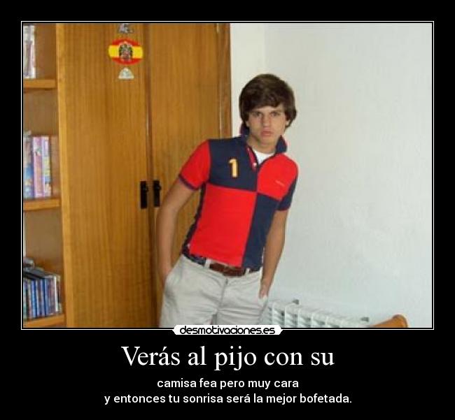 Verás al pijo con su - camisa fea pero muy cara
y entonces tu sonrisa será la mejor bofetada.