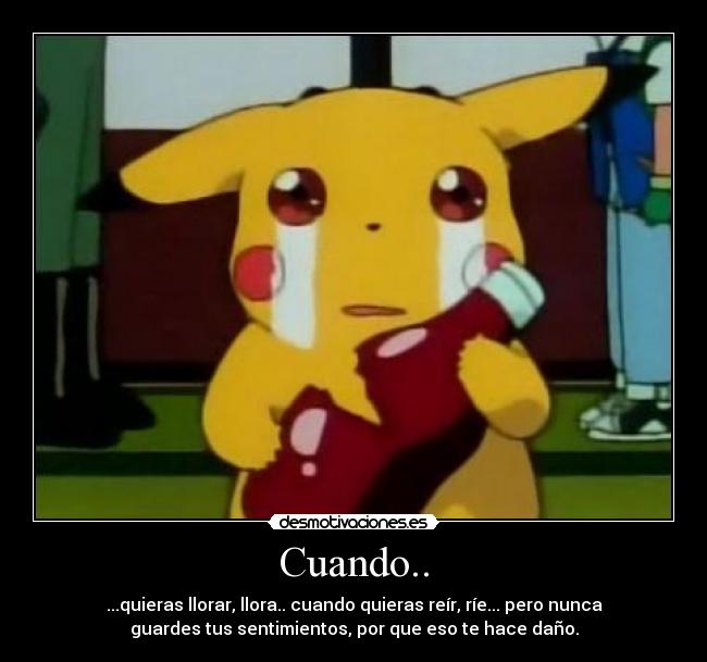 Cuando.. - ...quieras llorar, llora.. cuando quieras reír, ríe... pero nunca
guardes tus sentimientos, por que eso te hace daño.