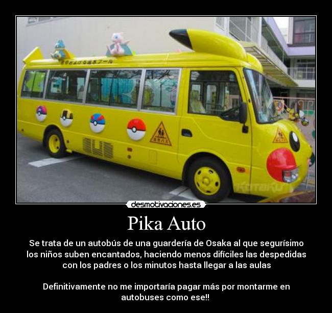 Pika Auto - Se trata de un autobús de una guardería de Osaka al que segurísimo
los niños suben encantados, haciendo menos difíciles las despedidas
con los padres o los minutos hasta llegar a las aulas

Definitivamente no me importaría pagar más por montarme en
autobuses como ese!! 