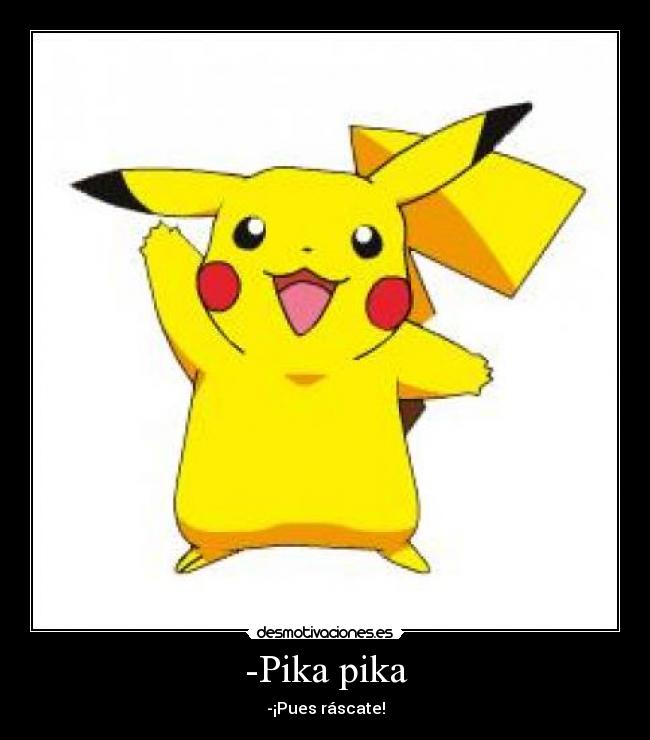 -Pika pika - -¡Pues ráscate!