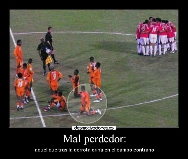 Mal perdedor: - aquel que tras la derrota orina en el campo contrario
