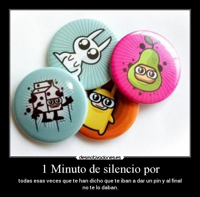 1 Minuto de silencio por - todas esas veces que te han dicho que te iban a dar un pin y al final no te lo daban.