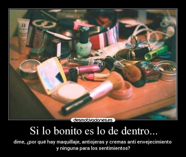 Si lo bonito es lo de dentro... - dime, ¿por qué hay maquillaje, antiojeras y cremas anti envejecimiento
y ninguna para los sentimientos?