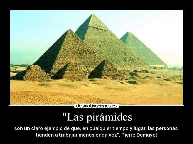Las pirámides - son un claro ejemplo de que, en cualquier tiempo y lugar, las personas
tienden a trabajar menos cada vez. Pierre Demayet