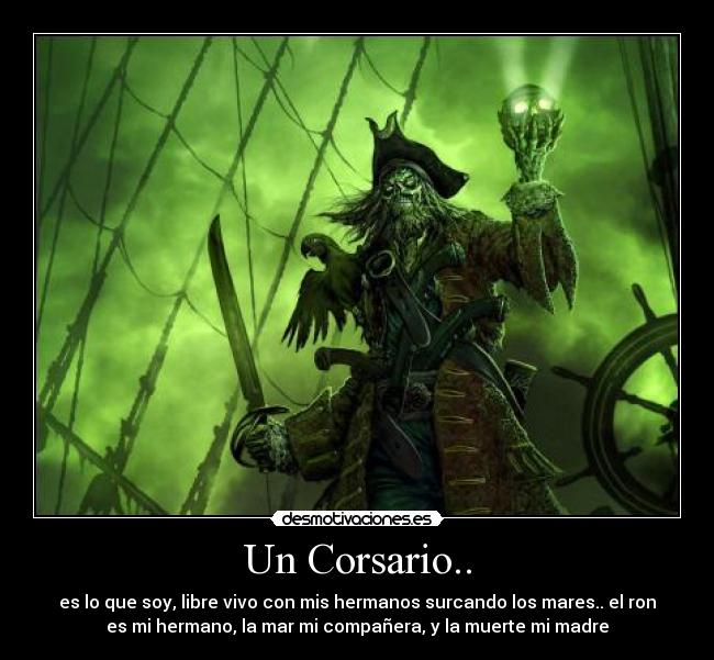 Un Corsario.. - es lo que soy, libre vivo con mis hermanos surcando los mares.. el ron
es mi hermano, la mar mi compañera, y la muerte mi madre