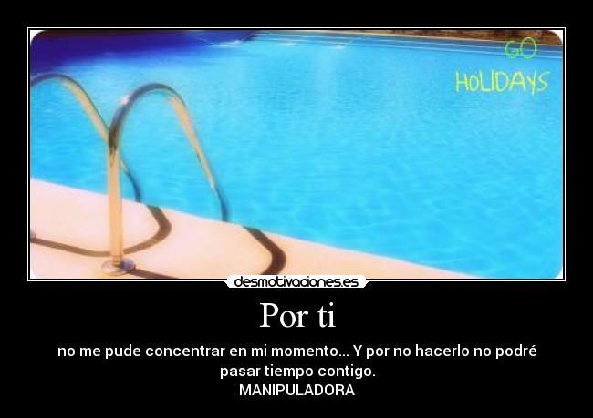 Por ti - no me pude concentrar en mi momento... Y por no hacerlo no podré
pasar tiempo contigo.
MANIPULADORA