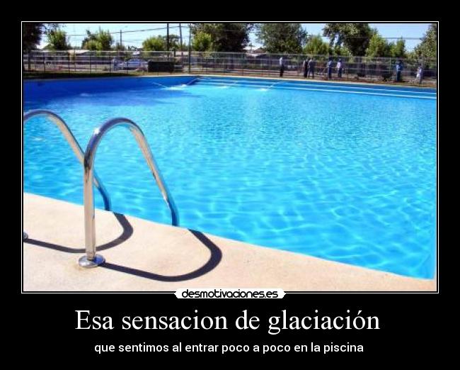 Esa sensacion de glaciación - que sentimos al entrar poco a poco en la piscina