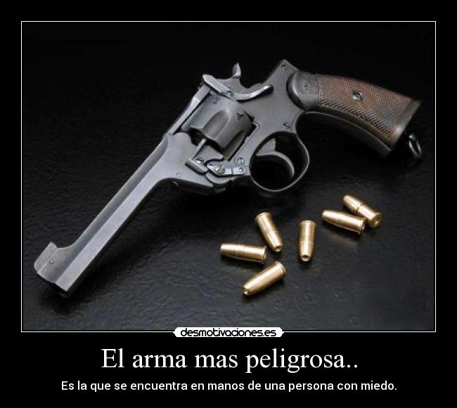 El arma mas peligrosa.. - Es la que se encuentra en manos de una persona con miedo.