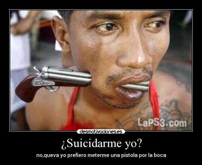 ¿Suicidarme yo? -