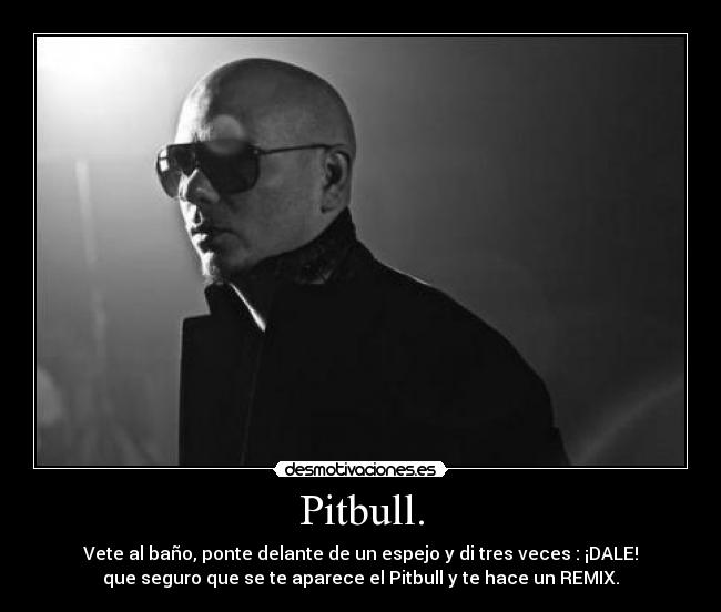 Pitbull. - Vete al baño, ponte delante de un espejo y di tres veces : ¡DALE!
que seguro que se te aparece el Pitbull y te hace un REMIX.