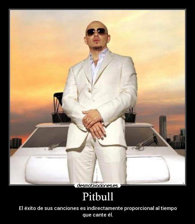 Pitbull - El éxito de sus canciones es indirectamente proporcional al tiempo que cante él.