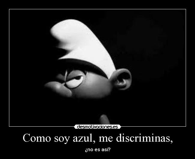 Como soy azul, me discriminas, -