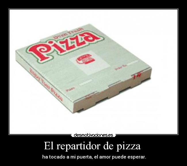 El repartidor de pizza  -  ha tocado a mi puerta, el amor puede esperar.