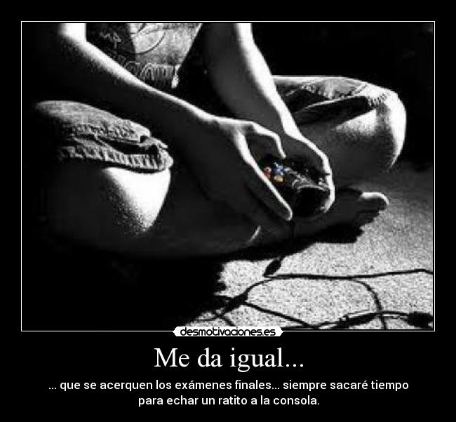 Me da igual... - ... que se acerquen los exámenes finales... siempre sacaré tiempo
para echar un ratito a la consola.