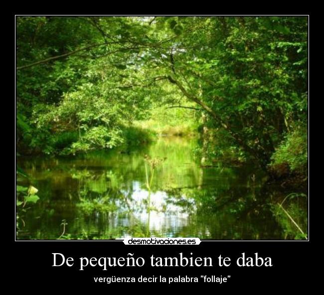 De pequeño tambien te daba - vergüenza decir la palabra follaje