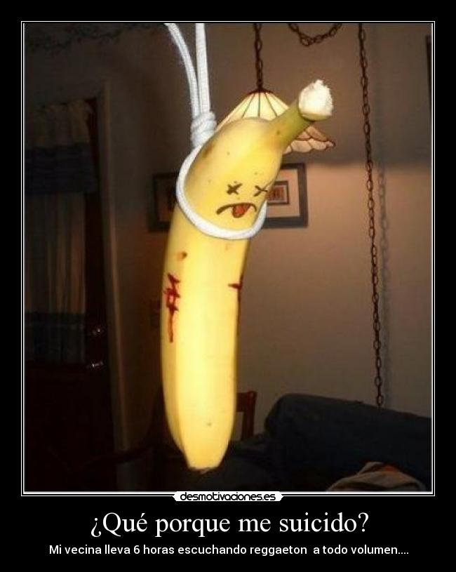 ¿Qué porque me suicido? - Mi vecina lleva 6 horas escuchando reggaeton  a todo volumen....