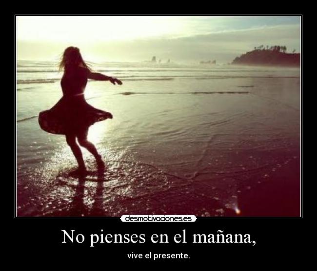 No pienses en el mañana, - vive el presente.