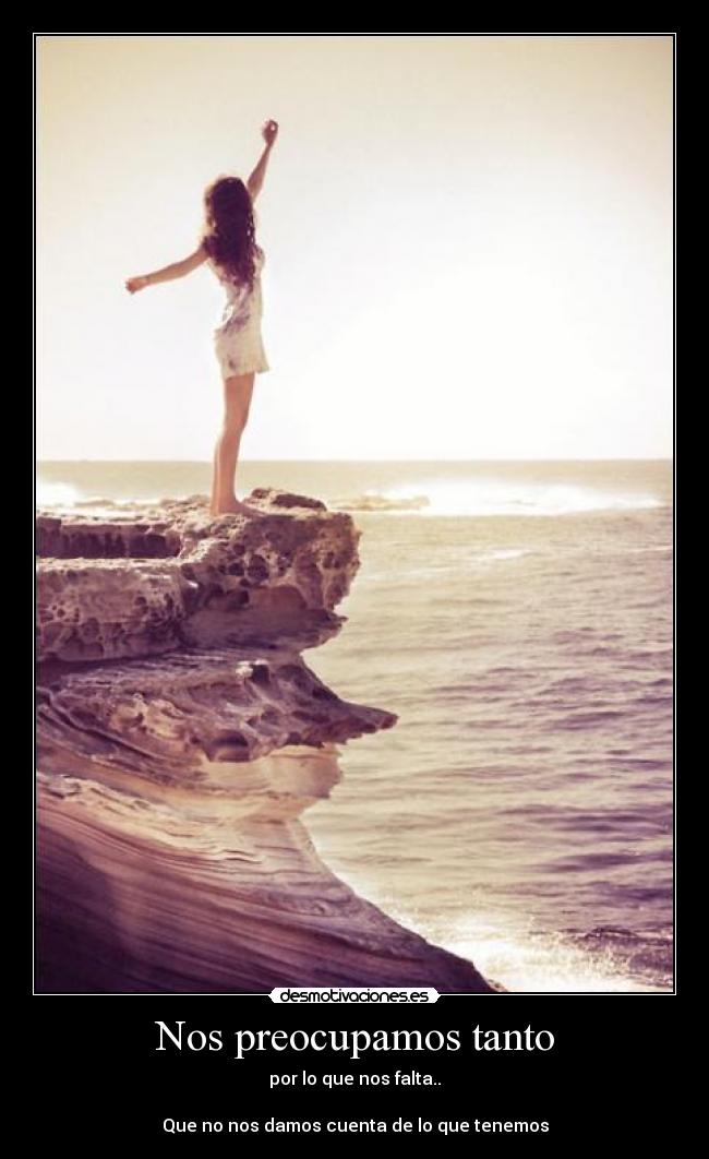Nos preocupamos tanto - por lo que nos falta..

Que no nos damos cuenta de lo que tenemos