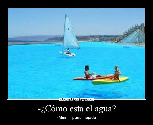 -¿Cómo esta el agua? - -Mmm... pues mojada