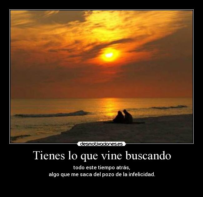 Tienes lo que vine buscando - todo este tiempo atrás,
algo que me saca del pozo de la infelicidad.