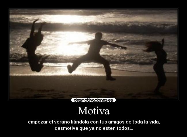 Motiva - empezar el verano liándola con tus amigos de toda la vida,
desmotiva que ya no esten todos...