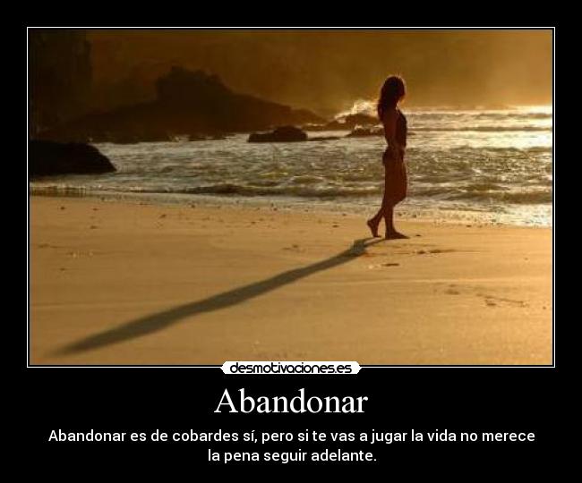 Abandonar - Abandonar es de cobardes sí, pero si te vas a jugar la vida no merece
la pena seguir adelante.