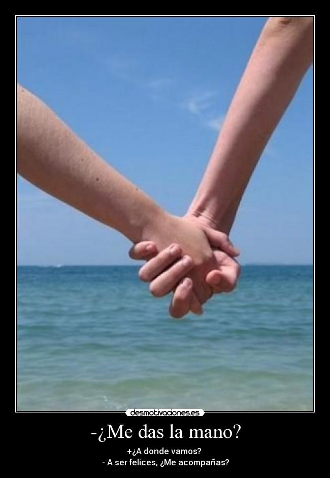 -¿Me das la mano? - +¿A donde vamos? 
- A ser felices, ¿Me acompañas?