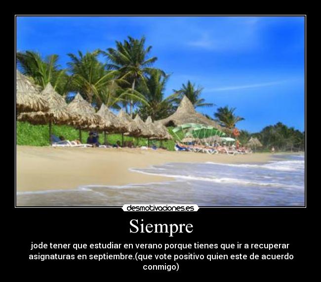 Siempre - jode tener que estudiar en verano porque tienes que ir a recuperar
asignaturas en septiembre.(que vote positivo quien este de acuerdo
conmigo)