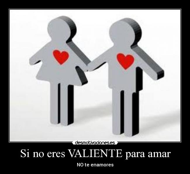 Si no eres VALIENTE para amar -