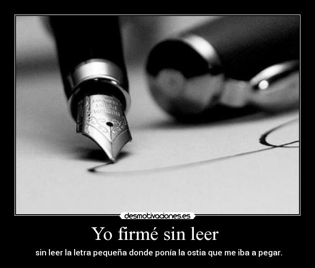 Yo firmé sin leer  -  sin leer la letra pequeña donde ponía la ostia que me iba a pegar.