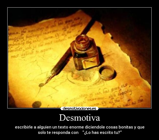 Desmotiva - escribirle a alguien un texto enorme diciendole cosas bonitas y que
solo te responda con    ¿Lo has escrito tu?