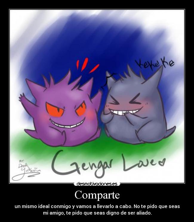 Comparte - un mismo ideal conmigo y vamos a llevarlo a cabo. No te pido que seas
mi amigo, te pido que seas digno de ser aliado.