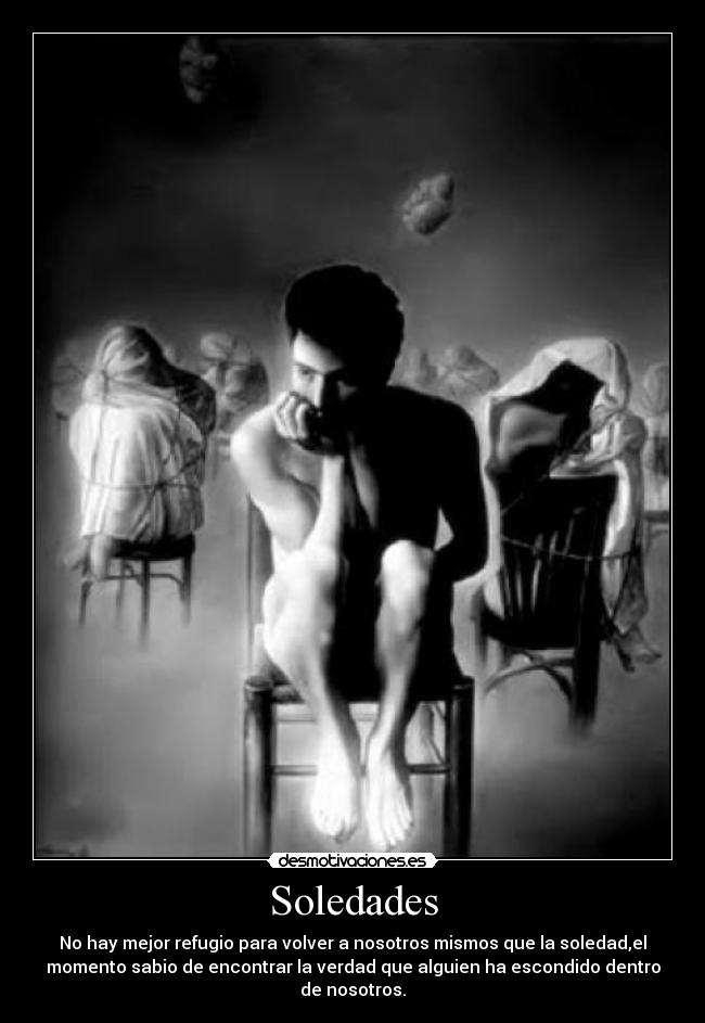 Soledades - No hay mejor refugio para volver a nosotros mismos que la soledad,el
momento sabio de encontrar la verdad que alguien ha escondido dentro
de nosotros.