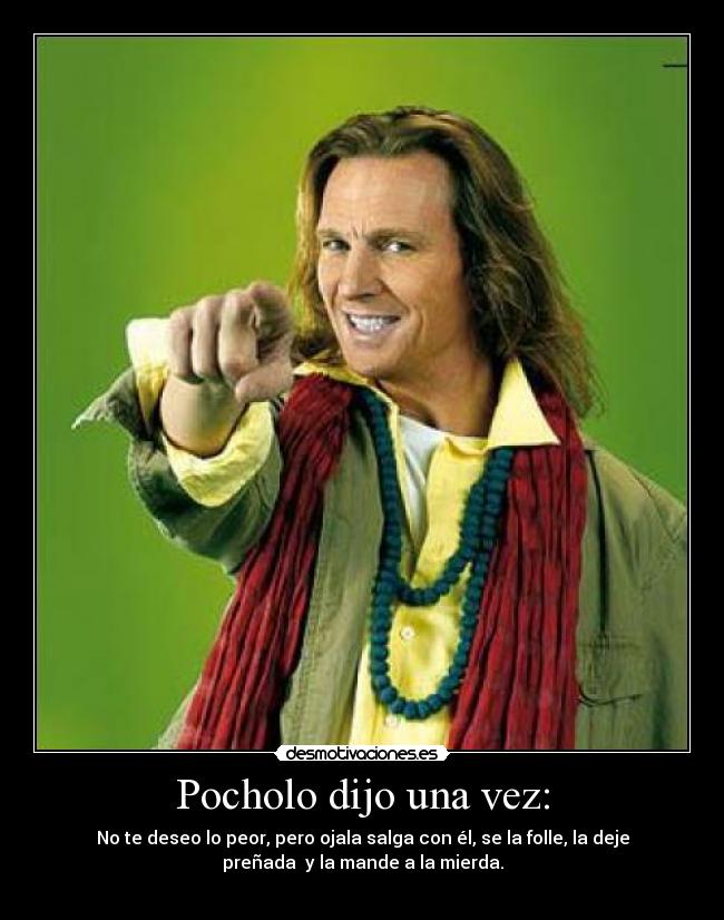 Pocholo dijo una vez: - No te deseo lo peor, pero ojala salga con él, se la folle, la deje
preñada y la mande a la mierda.