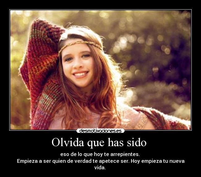 Olvida que has sido - eso de lo que hoy te arrepientes.
Empieza a ser quien de verdad te apetece ser. Hoy empieza tu nueva vida.