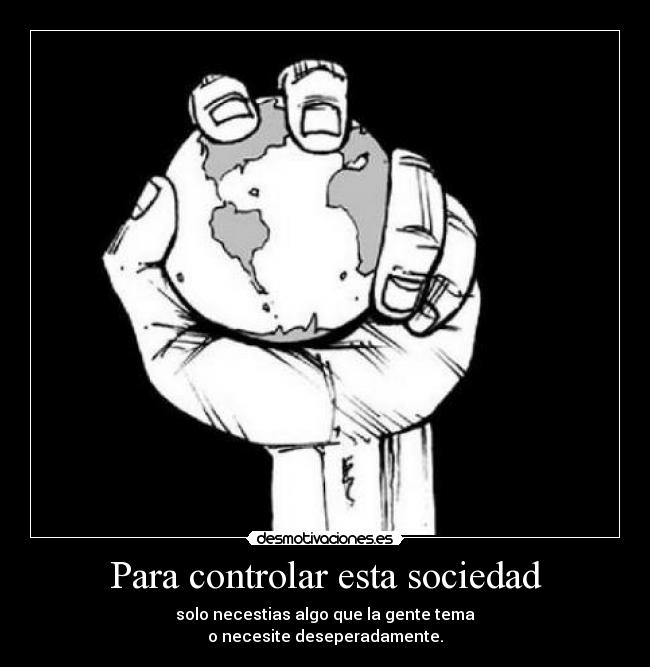 Para controlar esta sociedad - solo necestias algo que la gente tema
o necesite deseperadamente.
