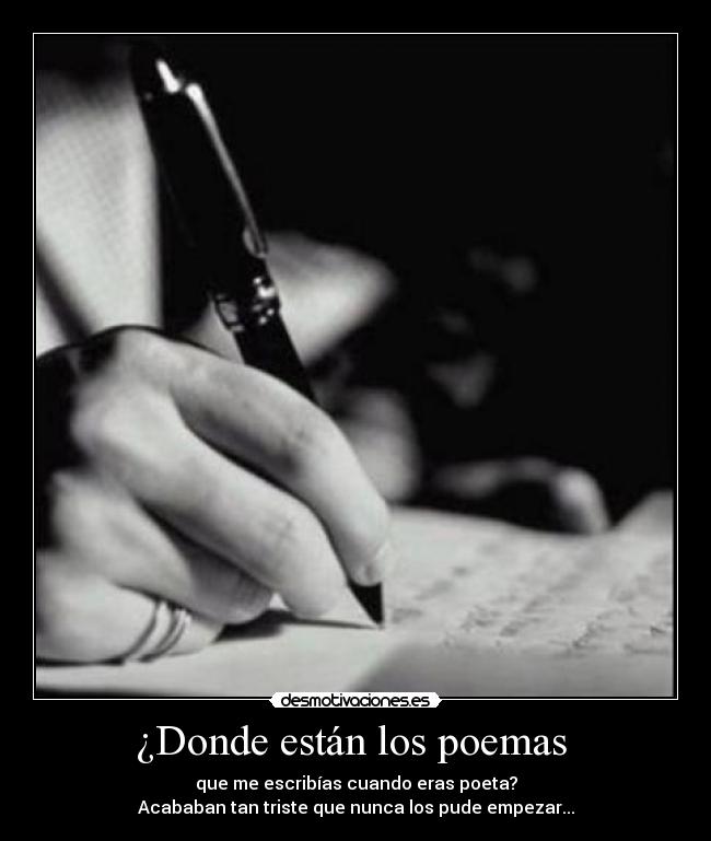 ¿Donde están los poemas - que me escribías cuando eras poeta?
Acababan tan triste que nunca los pude empezar...
