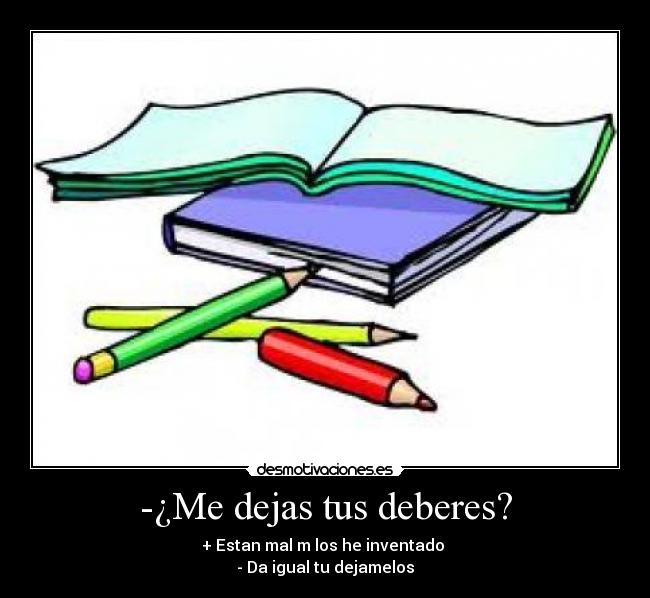 -¿Me dejas tus deberes? - + Estan mal m los he inventado
- Da igual tu dejamelos