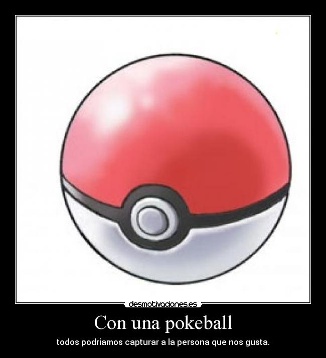 Con una pokeball - todos podriamos capturar a la persona que nos gusta.