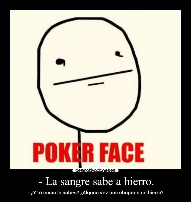 - La sangre sabe a hierro. - - ¿Y tú como lo sabes? ¿Alguna vez has chupado un hierro?