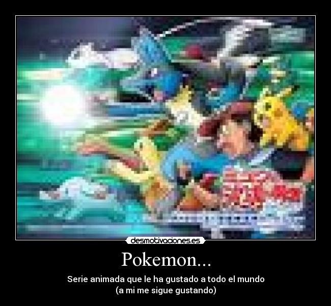 Pokemon... - Serie animada que le ha gustado a todo el mundo
(a mi me sigue gustando)