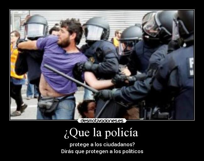 ¿Que la policía - protege a los ciudadanos?
Dirás que protegen a los políticos