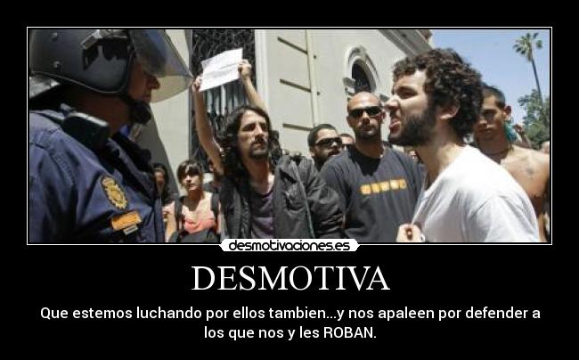 DESMOTIVA - Que estemos luchando por ellos tambien...y nos apaleen por defender a
los que nos y les ROBAN.