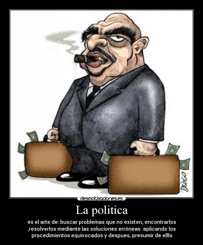 La politica - es el arte de: buscar problemas que no existen, encontrarlos
,resolverlos mediante las soluciones erróneas  aplicando los
procedimientos equivocados y despues, presumir de elllo