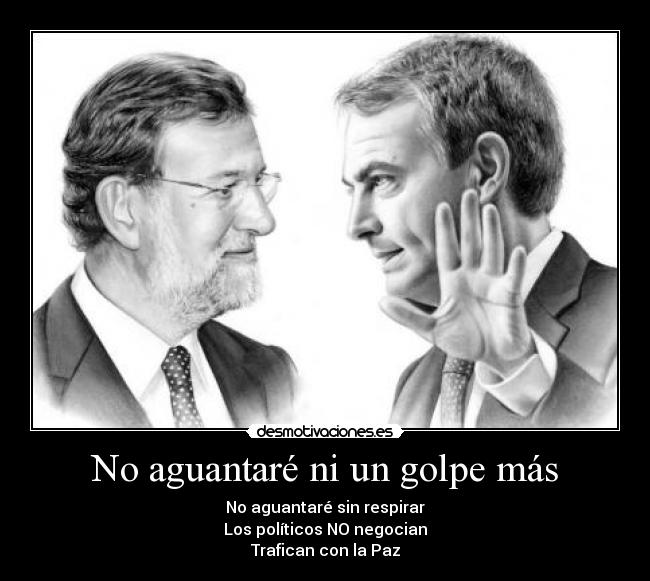 No aguantaré ni un golpe más - No aguantaré sin respirar
Los políticos NO negocian
Trafican con la Paz