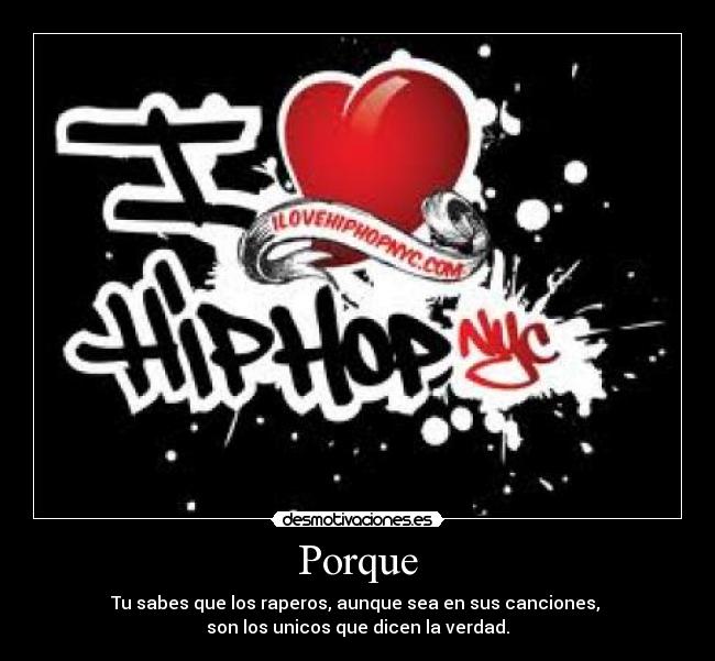 Porque - Tu sabes que los raperos, aunque sea en sus canciones, 
son los unicos que dicen la verdad.